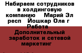 Набираем сотрудников в холдинговую компанию  - Марий Эл респ., Йошкар-Ола г. Работа » Дополнительный заработок и сетевой маркетинг   